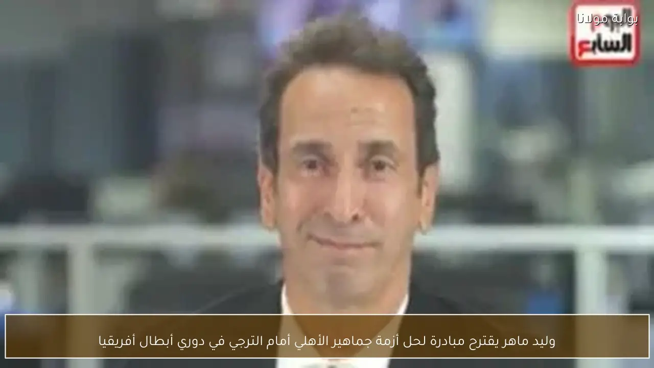 وليد ماهر يقترح مبادرة لحل أزمة جماهير الأهلي أمام الترجي في دوري أبطال أفريقيا