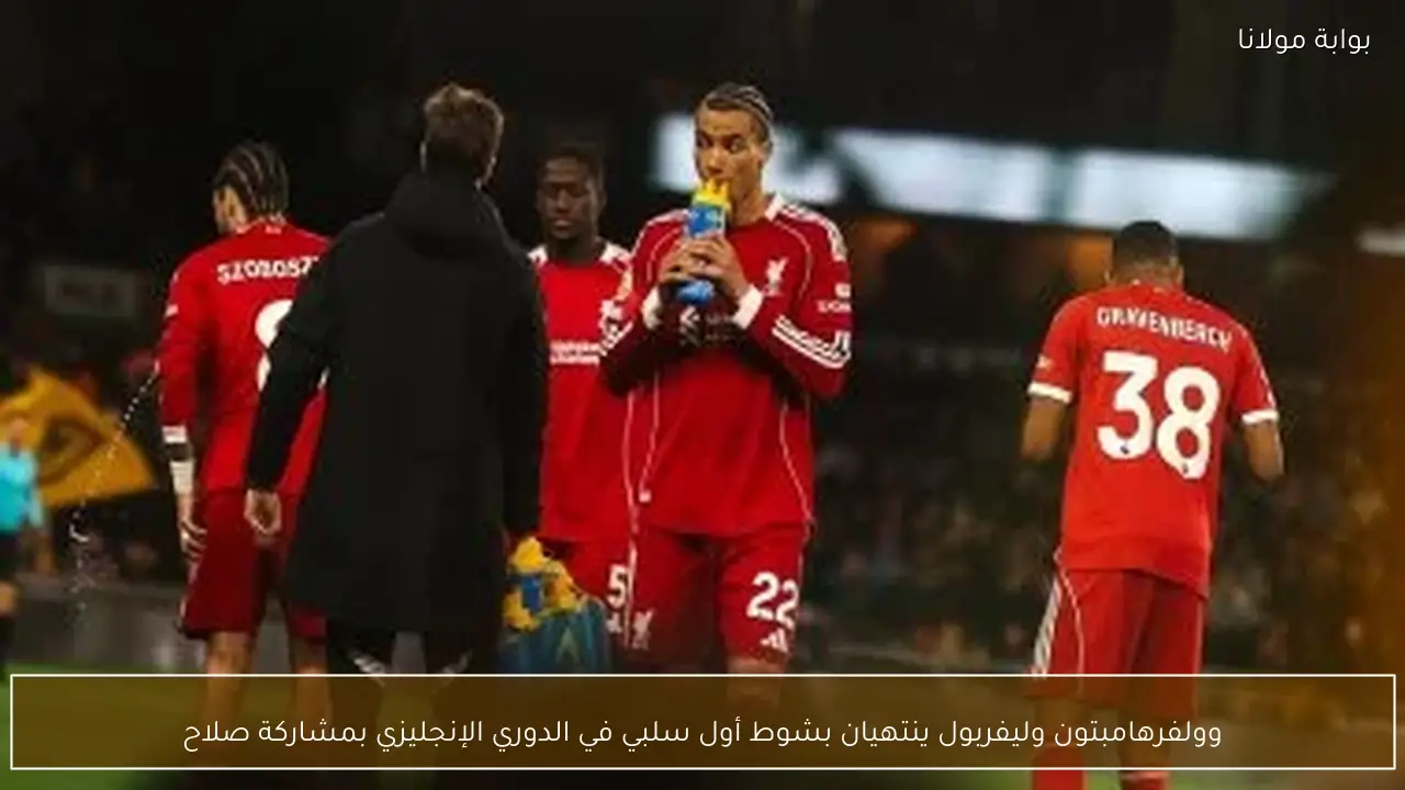 وولفرهامبتون وليفربول ينتهيان بشوط أول سلبي في الدوري الإنجليزي بمشاركة صلاح