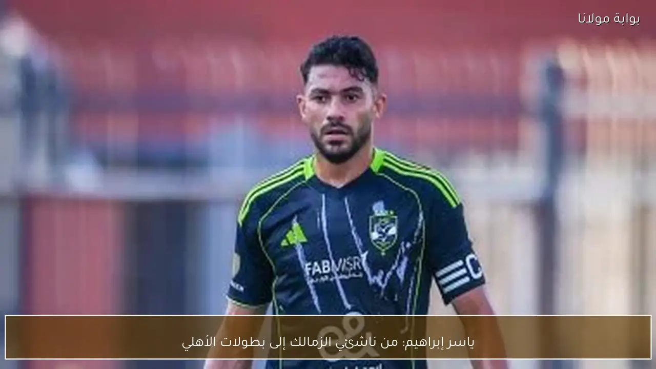 ياسر إبراهيم: من ناشئي الزمالك إلى بطولات الأهلي