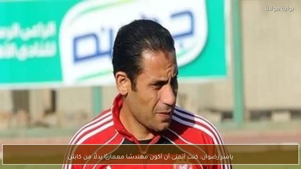 ياسر رضوان: كنت أتمنى أن أكون مهندسًا معماريًا بدلًا من كابتن