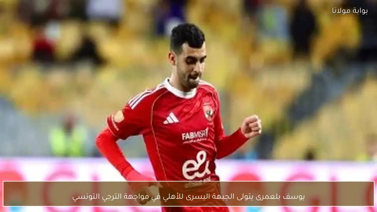 يوسف بلعمرى يتولى الجبهة اليسرى للأهلي في مواجهة الترجي التونسي