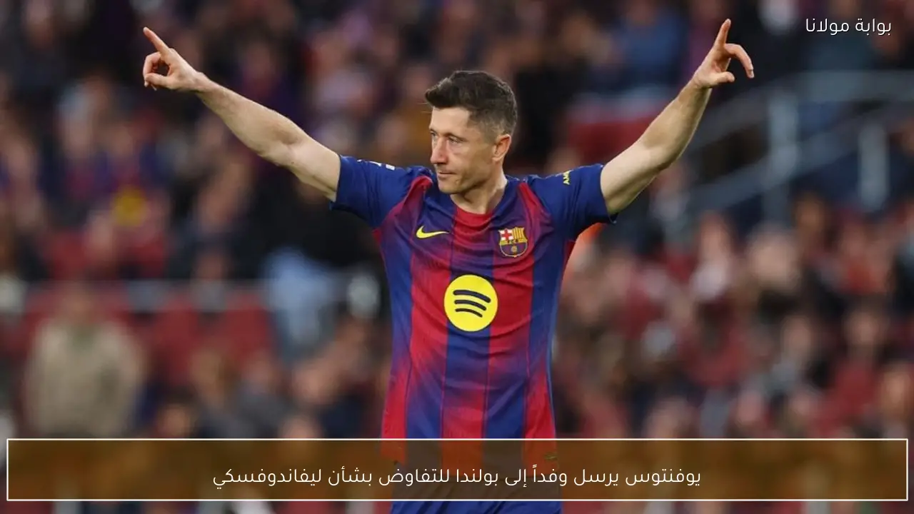 يوفنتوس يرسل وفداً إلى بولندا للتفاوض بشأن ليفاندوفسكي