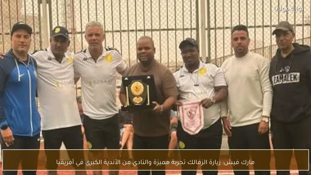 مارك فيش: زيارة الزمالك تجربة مميزة والنادي من الأندية الكبرى في أفريقيا