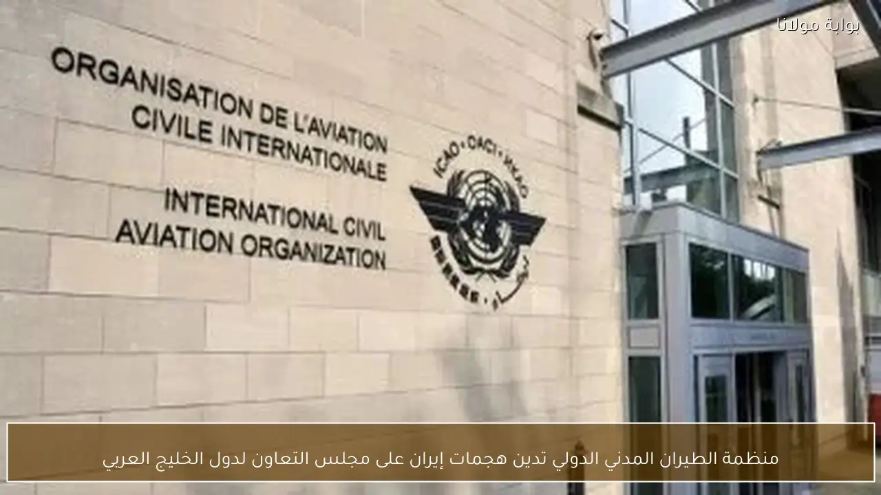 منظمة الطيران المدني الدولي تدين هجمات إيران على مجلس التعاون لدول الخليج العربي