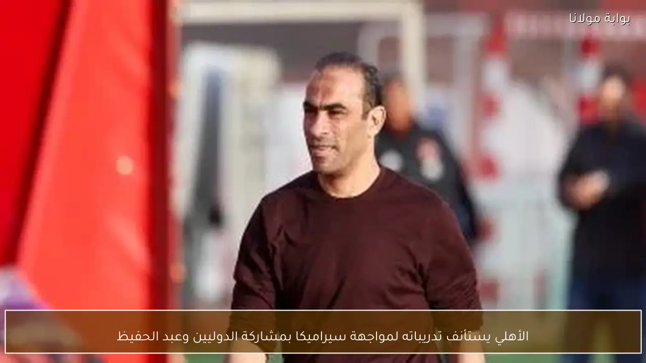 الأهلي يستأنف تدريباته لمواجهة سيراميكا بمشاركة الدوليين وعبد الحفيظ