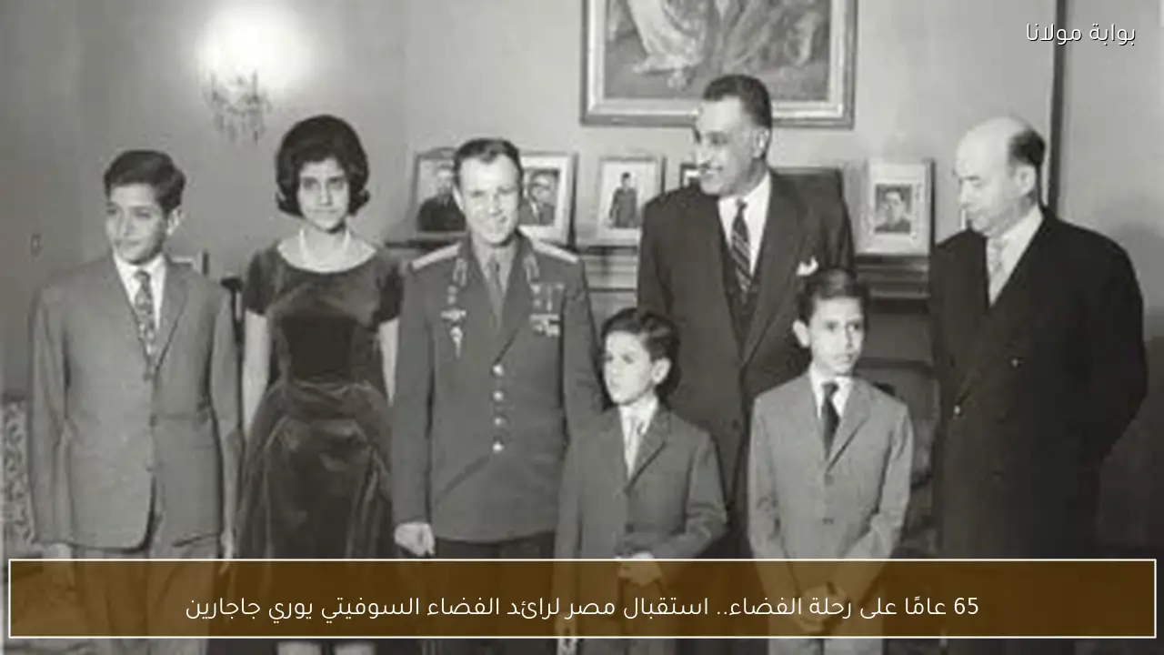 65 عامًا على رحلة الفضاء.. استقبال مصر لرائد الفضاء السوفيتي يوري جاجارين