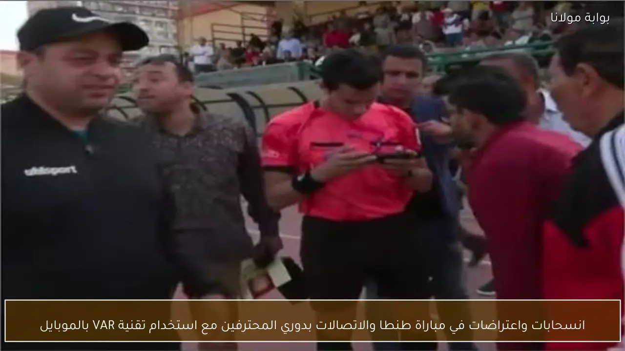 انسحابات واعتراضات في مباراة طنطا والاتصالات بدوري المحترفين مع استخدام تقنية VAR بالموبايل
