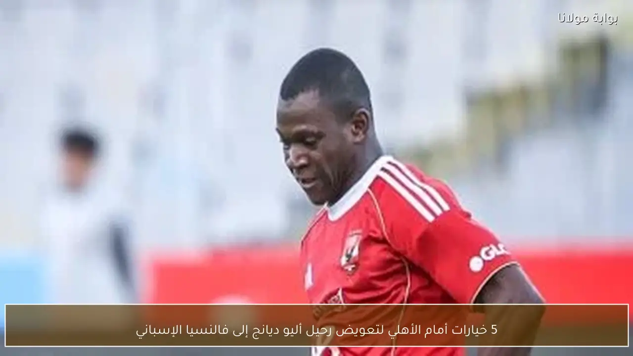 5 خيارات أمام الأهلي لتعويض رحيل أليو ديانج إلى فالنسيا الإسباني
