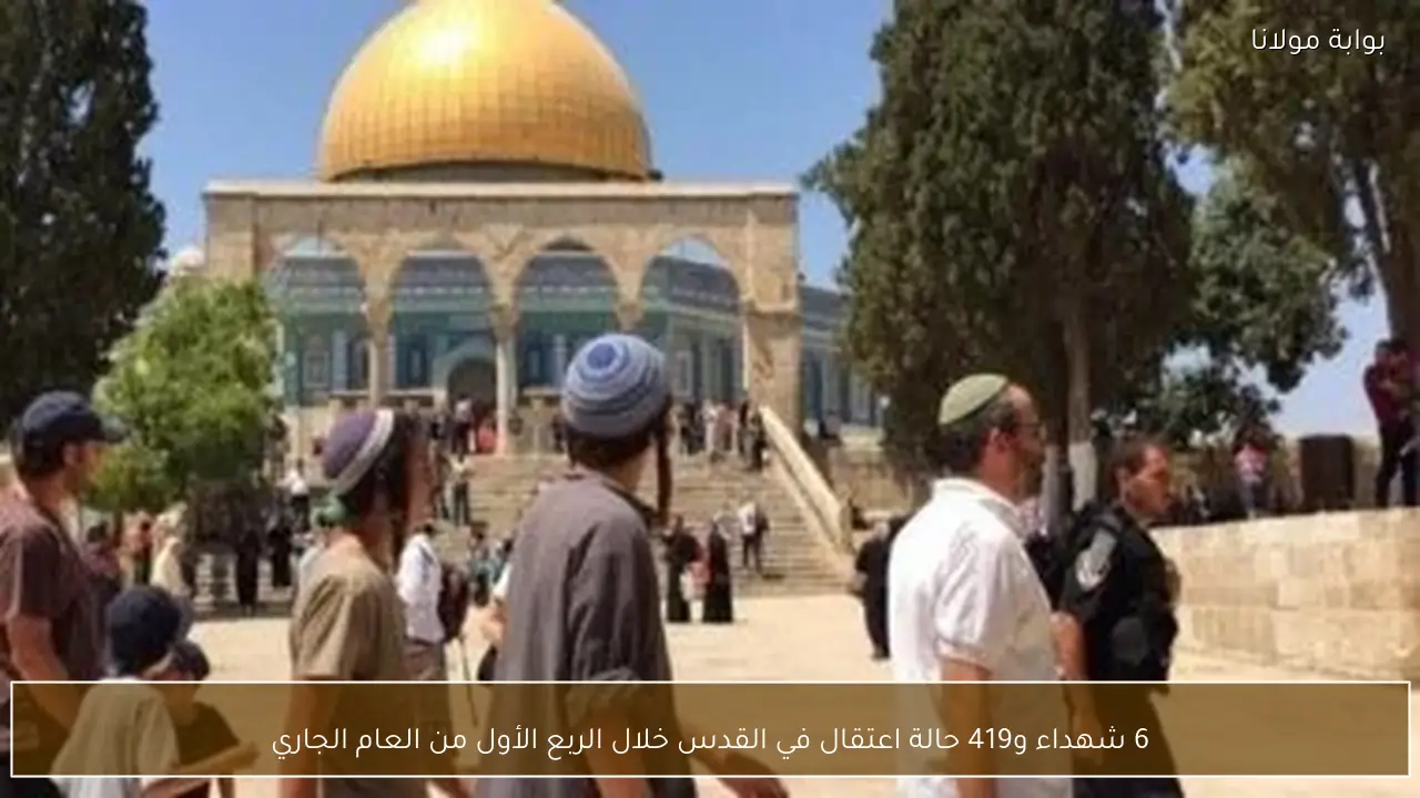 6 شهداء و419 حالة اعتقال في القدس خلال الربع الأول من العام الجاري