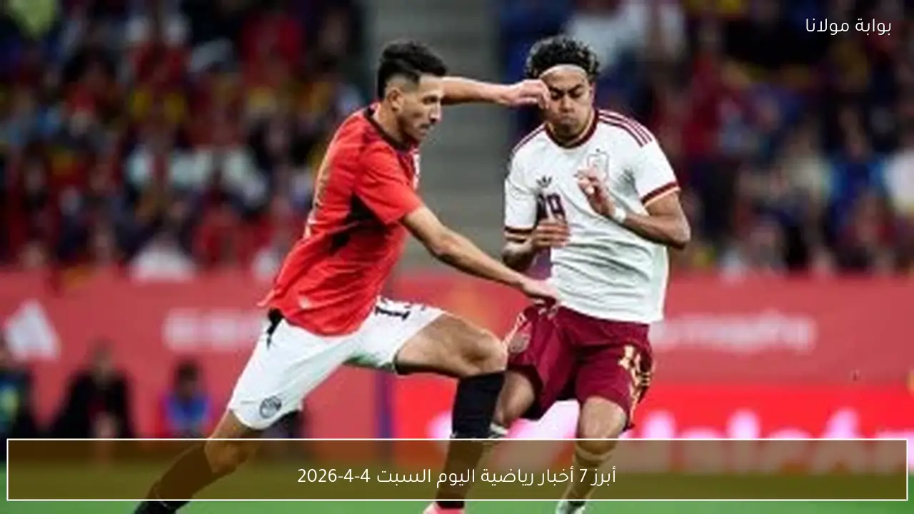 أبرز 7 أخبار رياضية اليوم السبت 4-4-2026