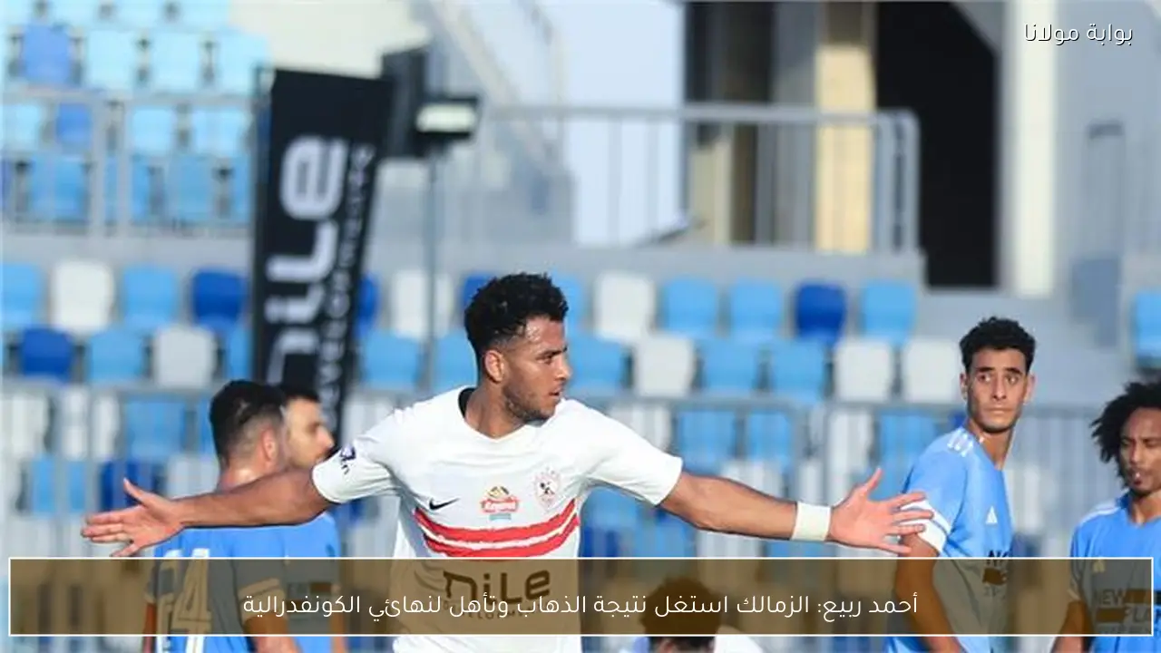 أحمد ربيع: الزمالك استغل نتيجة الذهاب وتأهل لنهائي الكونفدرالية