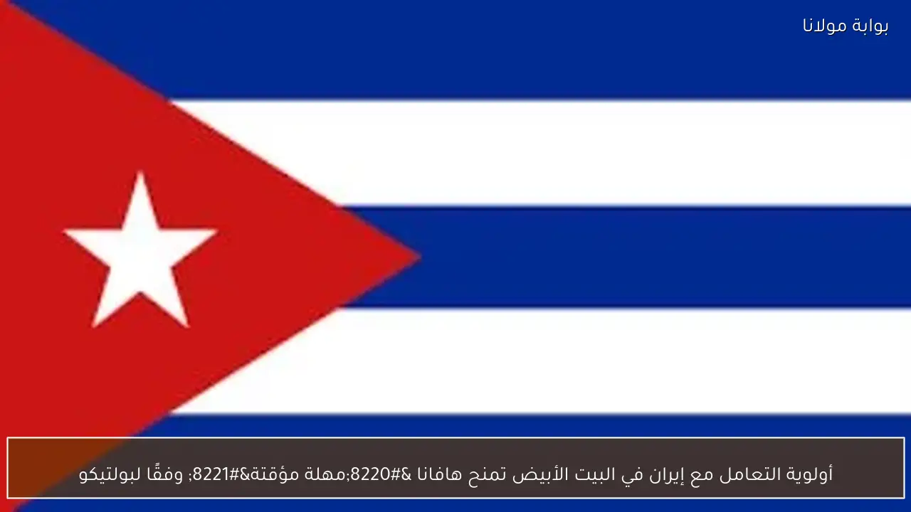 أولوية التعامل مع إيران في البيت الأبيض تمنح هافانا “مهلة مؤقتة” وفقًا لبولتيكو