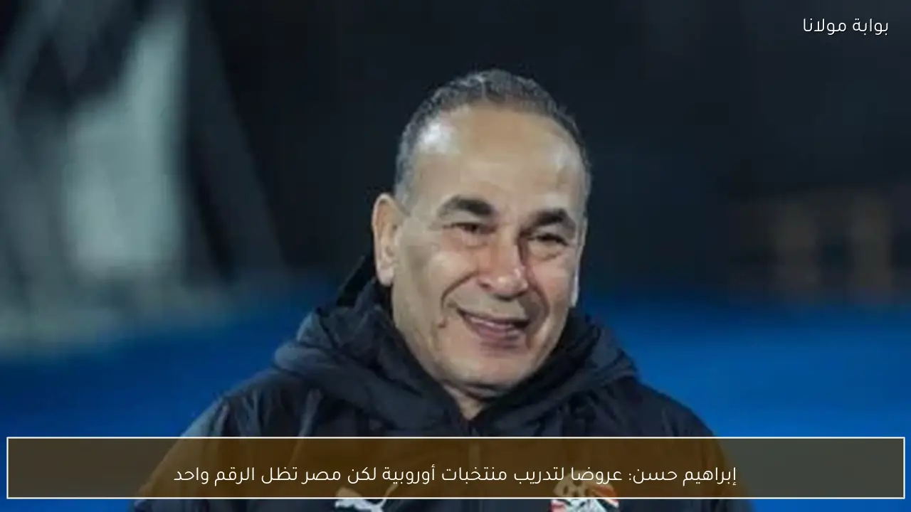 إبراهيم حسن: عروضا لتدريب منتخبات أوروبية لكن مصر تظل الرقم واحد