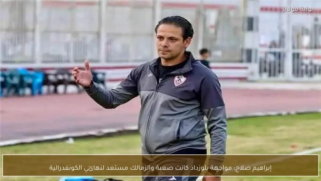إبراهيم صلاح: مواجهة بلوزداد كانت صعبة والزمالك مستعد لنهائي الكونفدرالية
