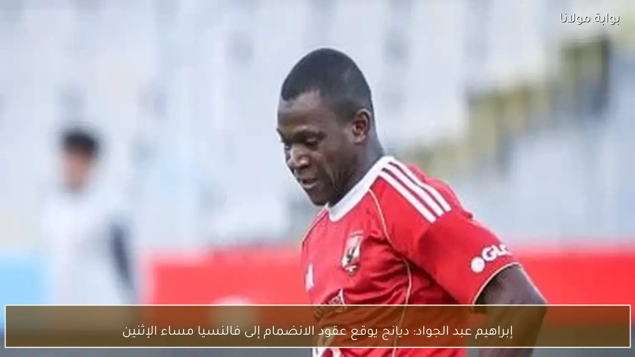 إبراهيم عبد الجواد: ديانج يوقع عقود الانضمام إلى فالنسيا مساء الإثنين