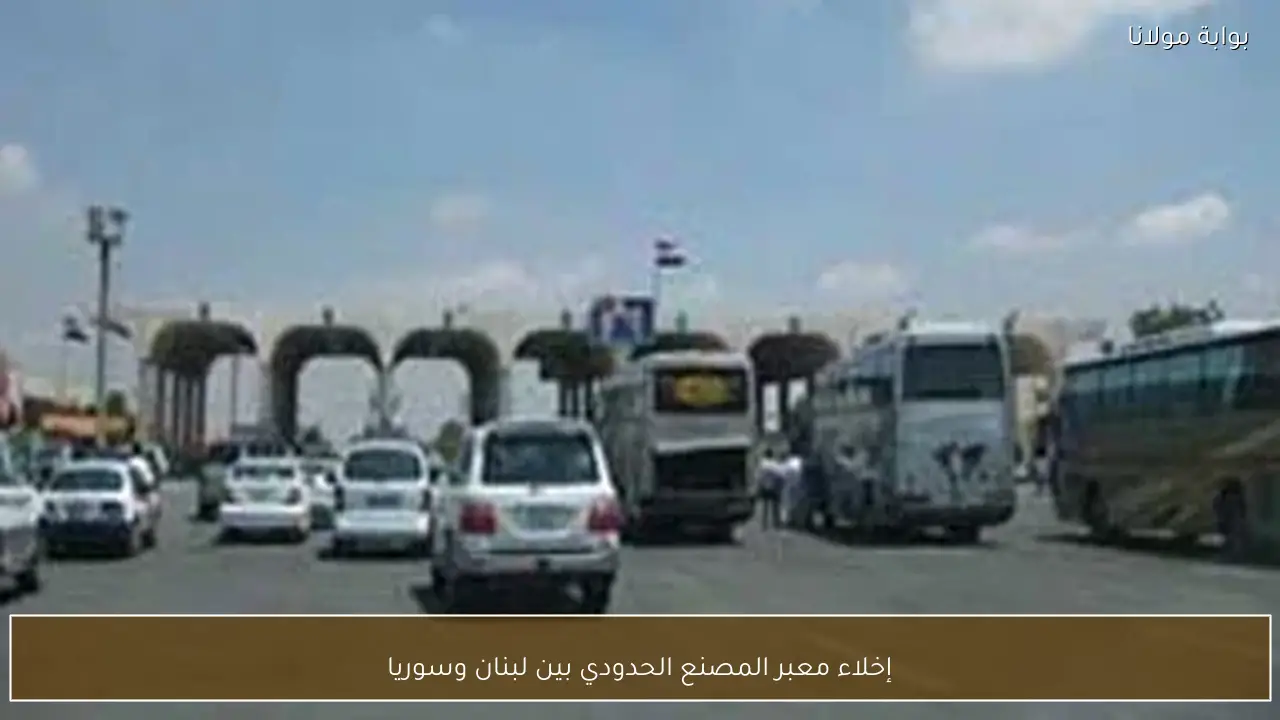 إخلاء معبر المصنع الحدودي بين لبنان وسوريا