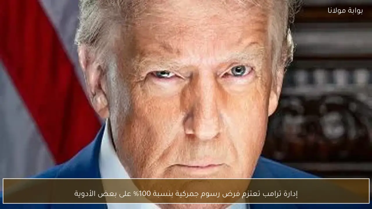 إدارة ترامب تعتزم فرض رسوم جمركية بنسبة 100% على بعض الأدوية