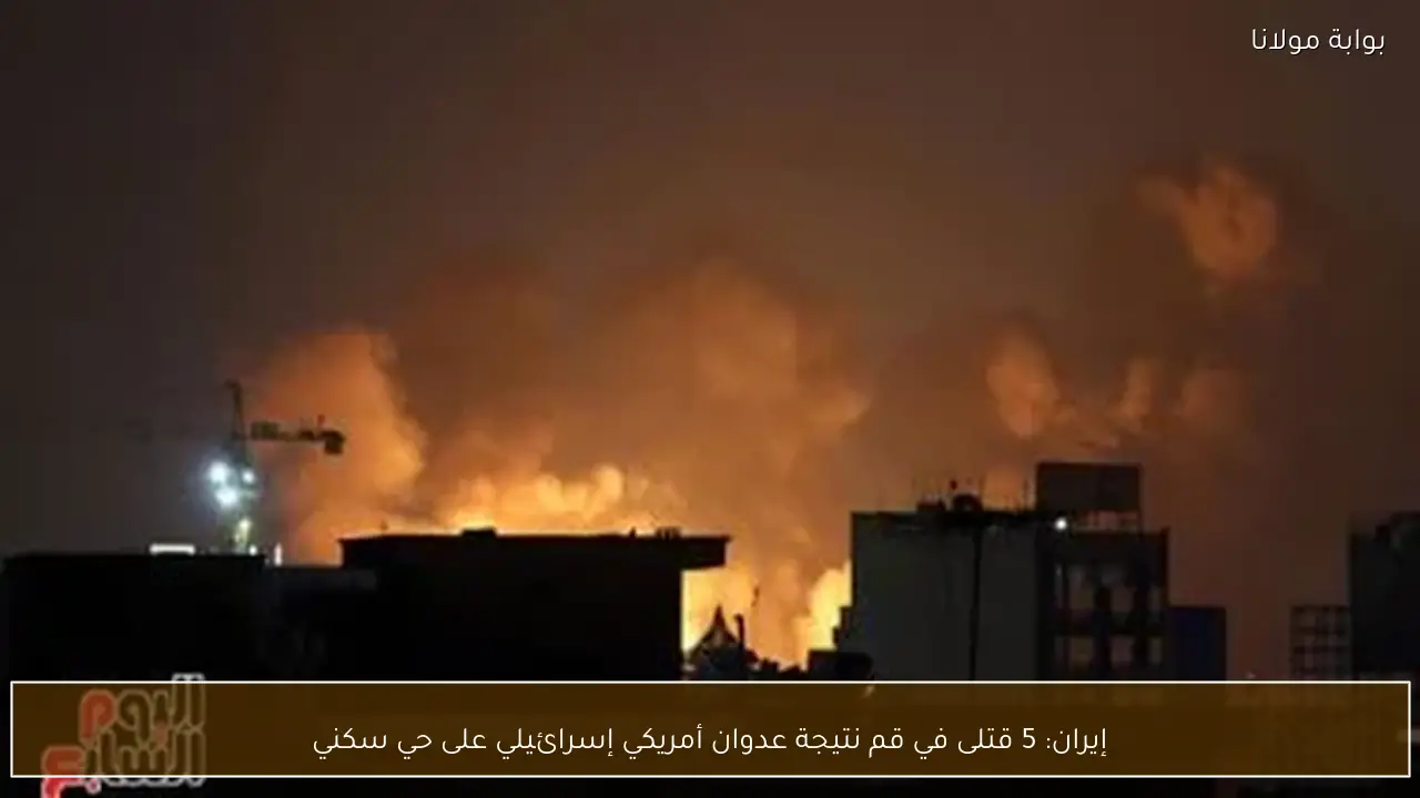 إيران: 5 قتلى في قم نتيجة عدوان أمريكي إسرائيلي على حي سكني