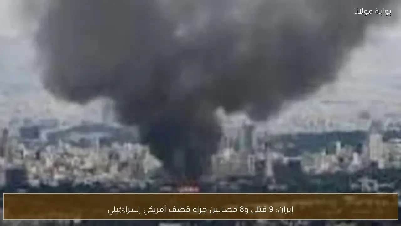 إيران: 9 قتلى و8 مصابين جراء قصف أمريكي إسرائيلي