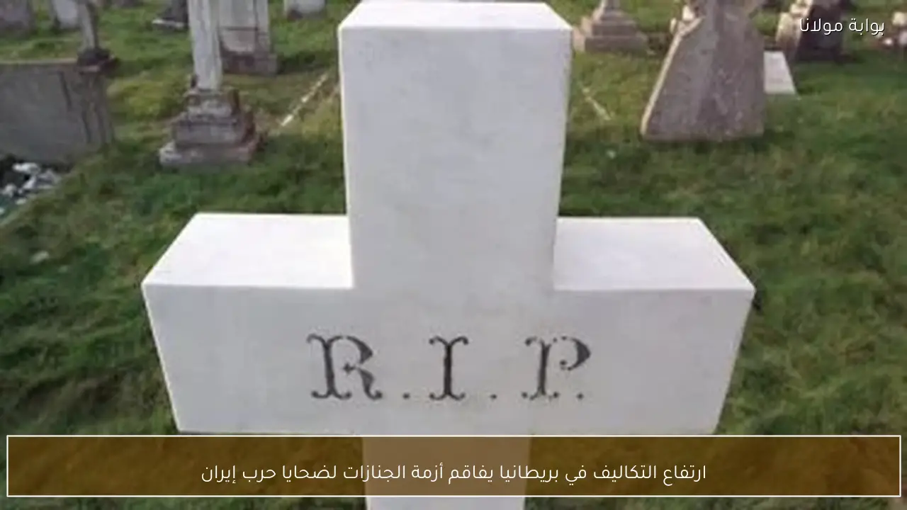 ارتفاع التكاليف في بريطانيا يفاقم أزمة الجنازات لضحايا حرب إيران