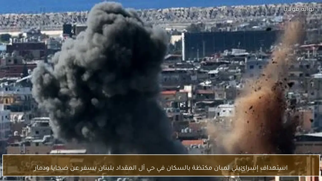 استهداف إسرائيلي لمبان مكتظة بالسكان في حي آل المقداد بلبنان يسفر عن ضحايا ودمار