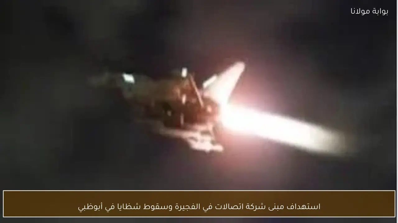 استهداف مبنى شركة اتصالات في الفجيرة وسقوط شظايا في أبوظبي