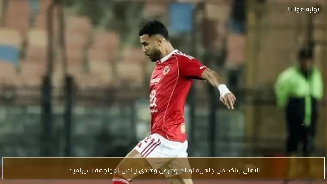 الأهلي يتأكد من جاهزية أوتاكا ومرعى وهادي رياض لمواجهة سيراميكا