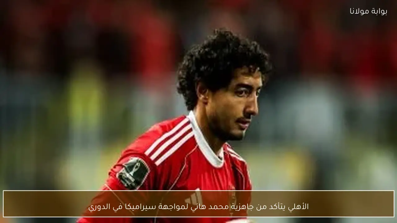 الأهلي يتأكد من جاهزية محمد هاني لمواجهة سيراميكا في الدوري