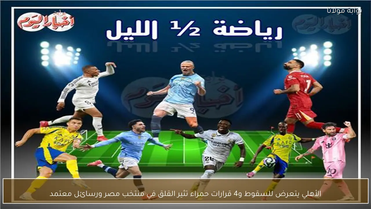 الأهلي يتعرض للسقوط و4 قرارات حمراء تثير القلق في منتخب مصر ورسائل معتمد