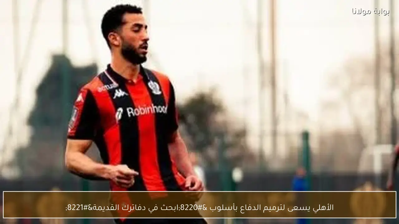 الأهلي يسعى لترميم الدفاع بأسلوب “ابحث في دفاترك القديمة”