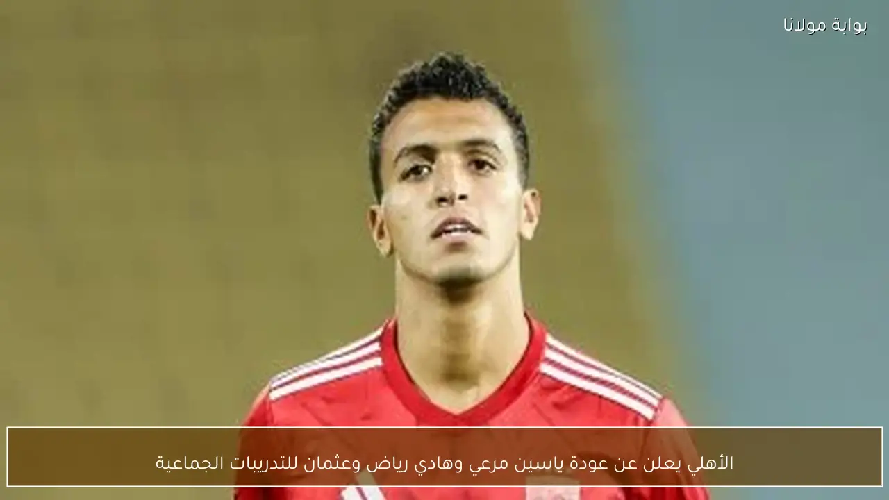 الأهلي يعلن عن عودة ياسين مرعي وهادي رياض وعثمان للتدريبات الجماعية