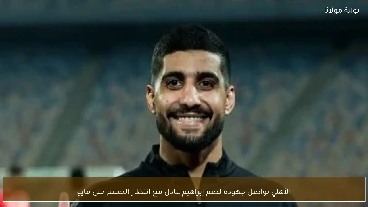 الأهلي يواصل جهوده لضم إبراهيم عادل مع انتظار الحسم حتى مايو
