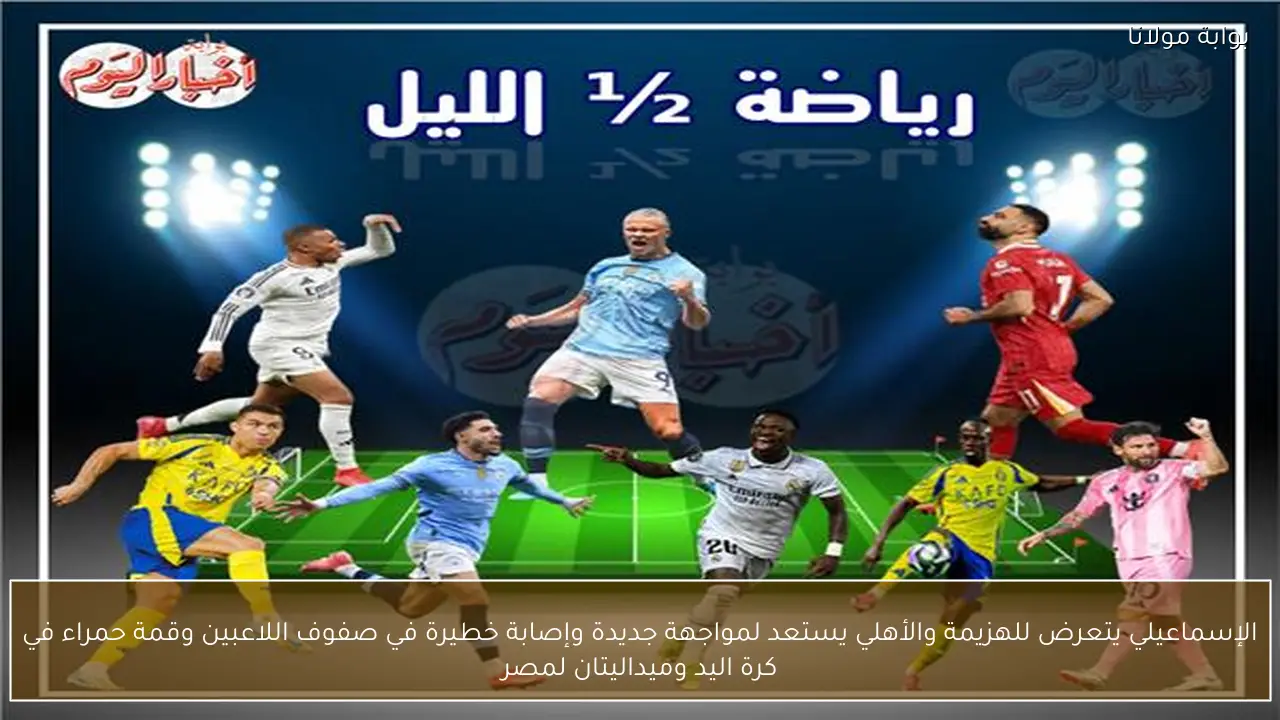 الإسماعيلي يتعرض للهزيمة والأهلي يستعد لمواجهة جديدة وإصابة خطيرة في صفوف اللاعبين وقمة حمراء في كرة اليد وميداليتان لمصر