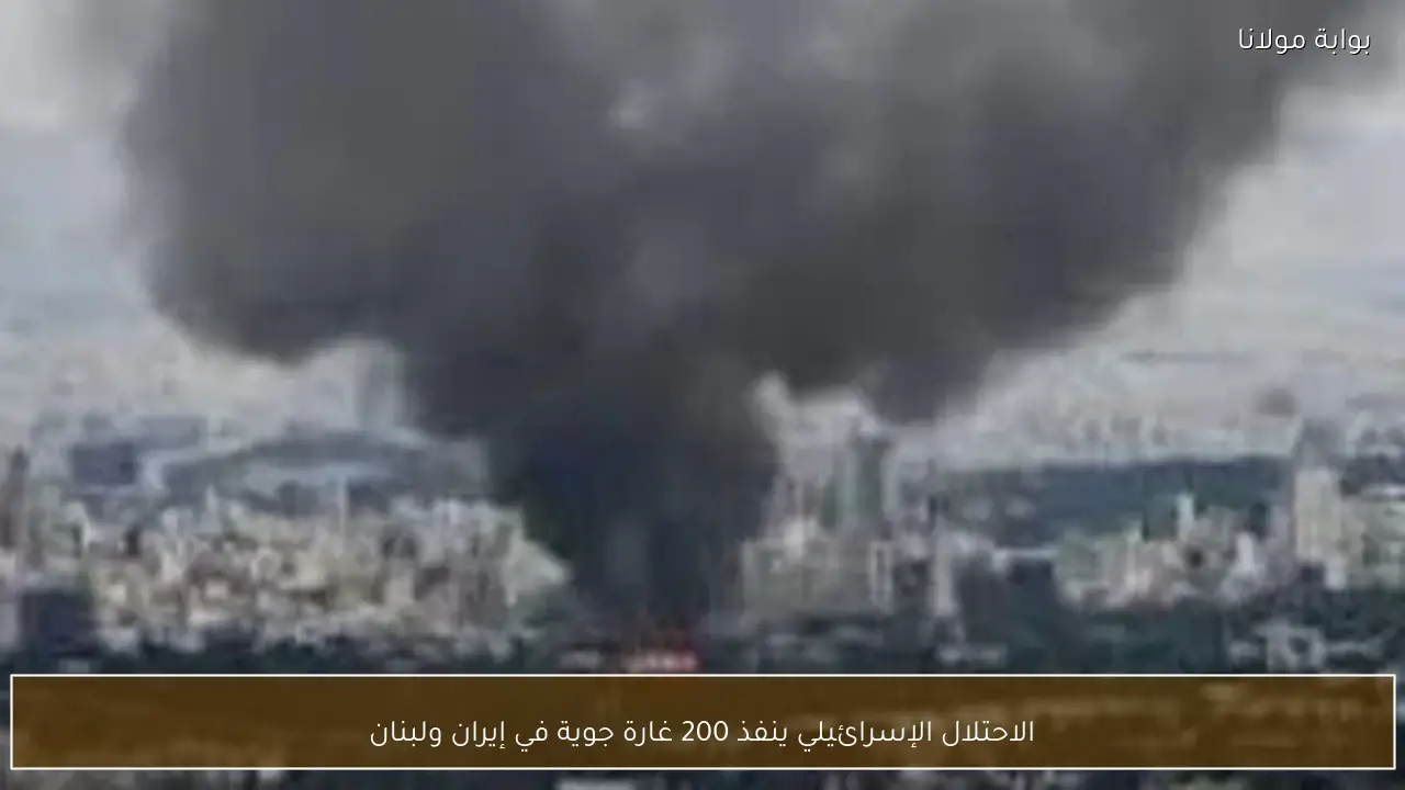 الاحتلال الإسرائيلي ينفذ 200 غارة جوية في إيران ولبنان