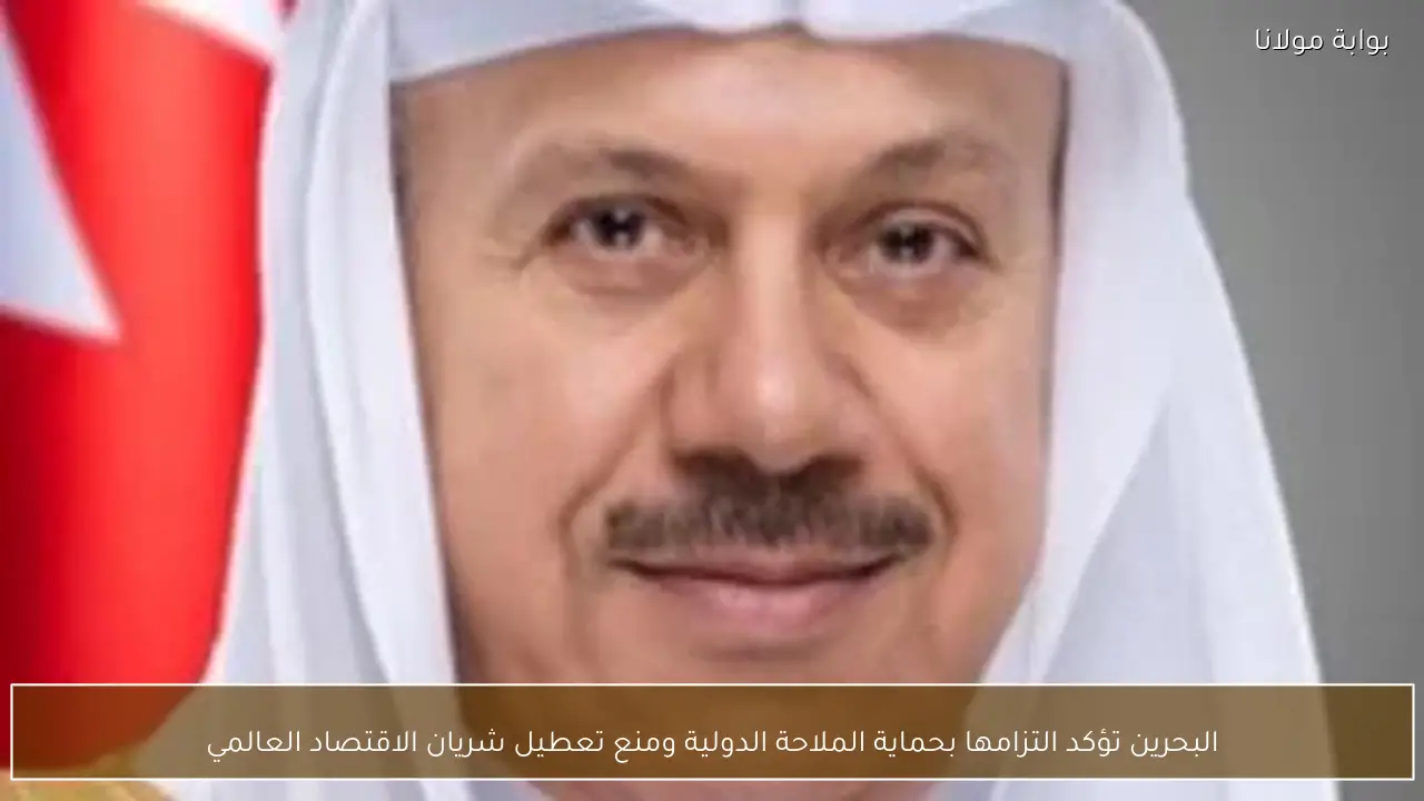 البحرين تؤكد التزامها بحماية الملاحة الدولية ومنع تعطيل شريان الاقتصاد العالمي