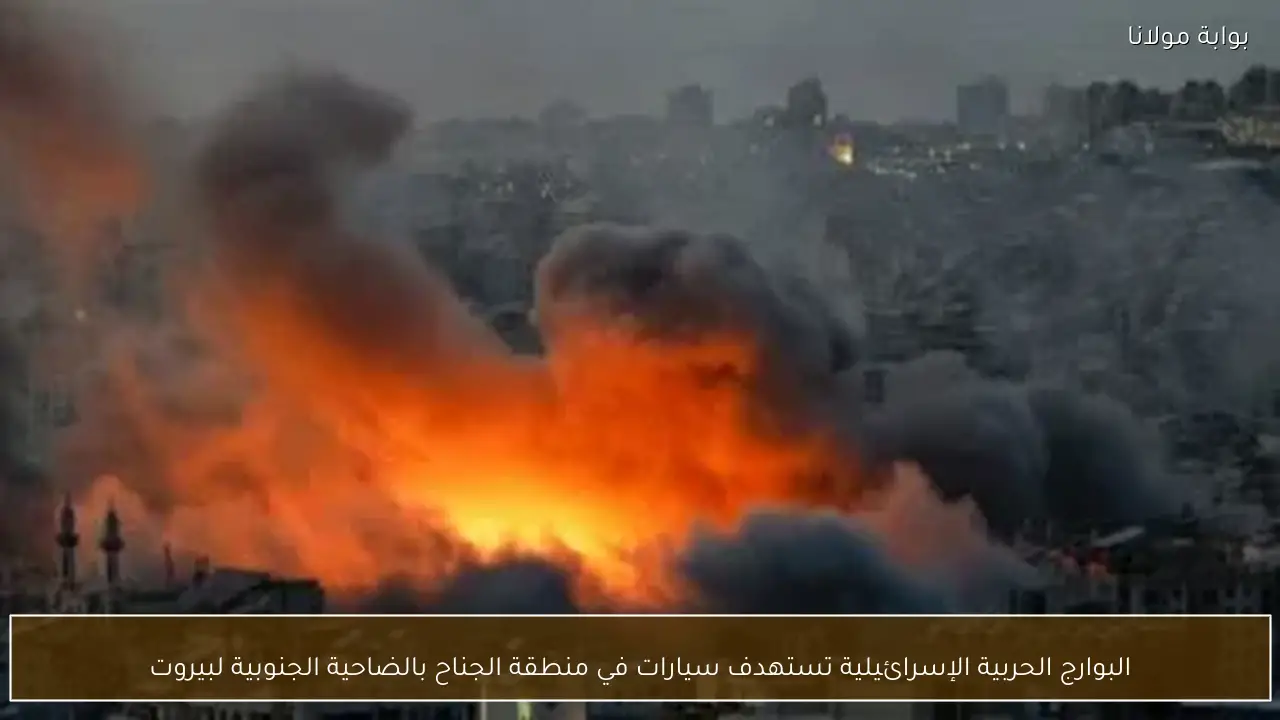 البوارج الحربية الإسرائيلية تستهدف سيارات في منطقة الجناح بالضاحية الجنوبية لبيروت
