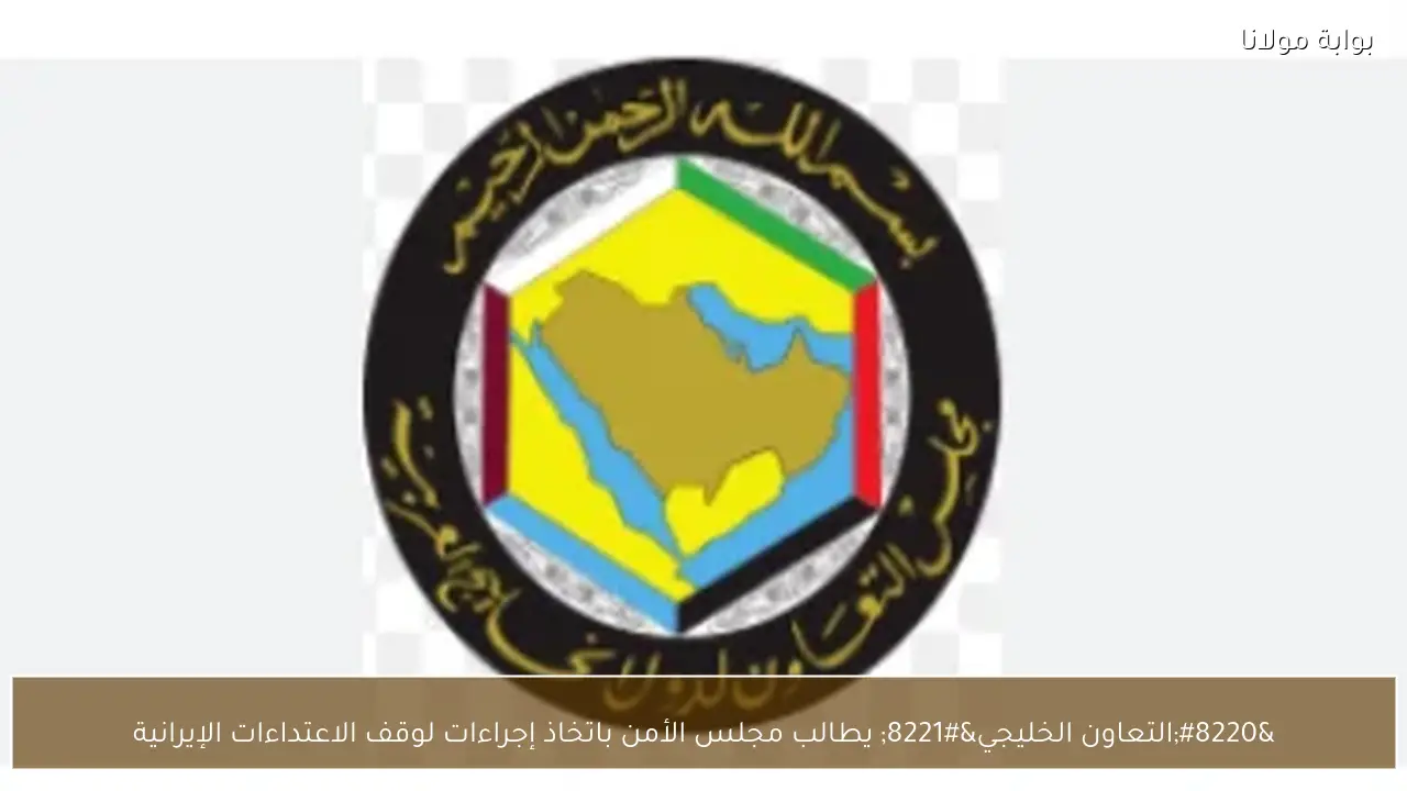 “التعاون الخليجي” يطالب مجلس الأمن باتخاذ إجراءات لوقف الاعتداءات الإيرانية