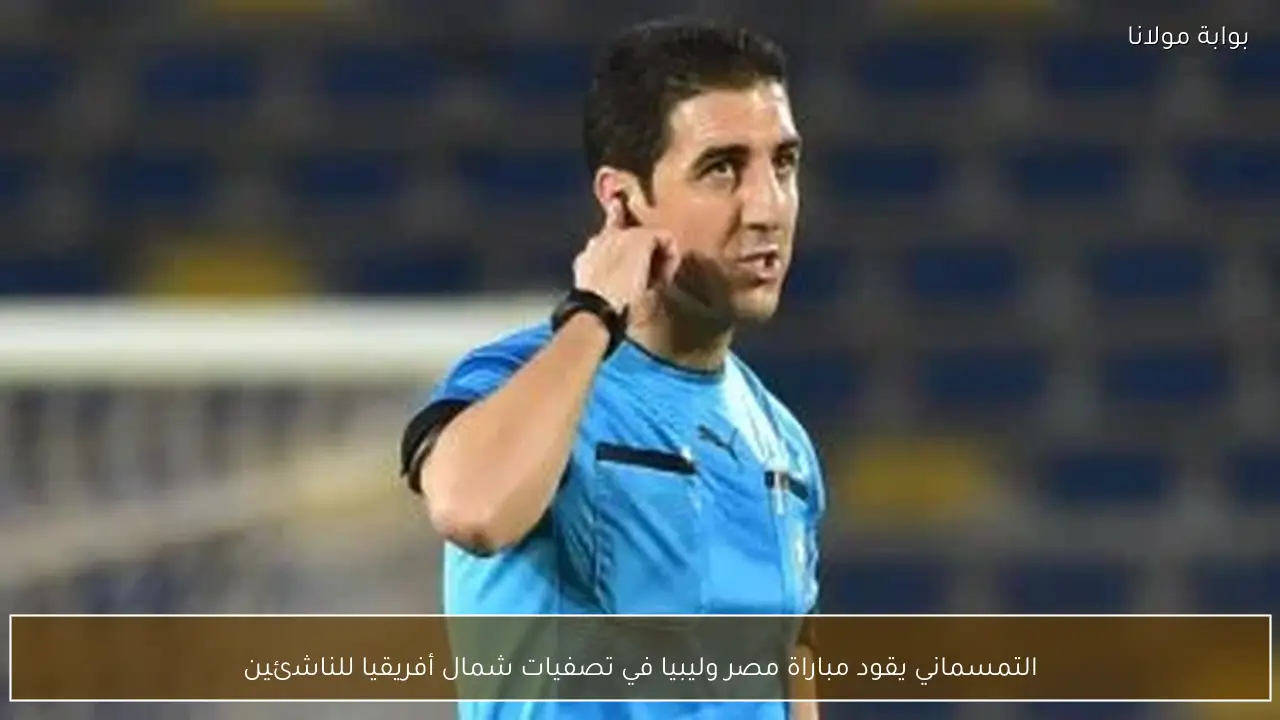التمسماني يقود مباراة مصر وليبيا في تصفيات شمال أفريقيا للناشئين