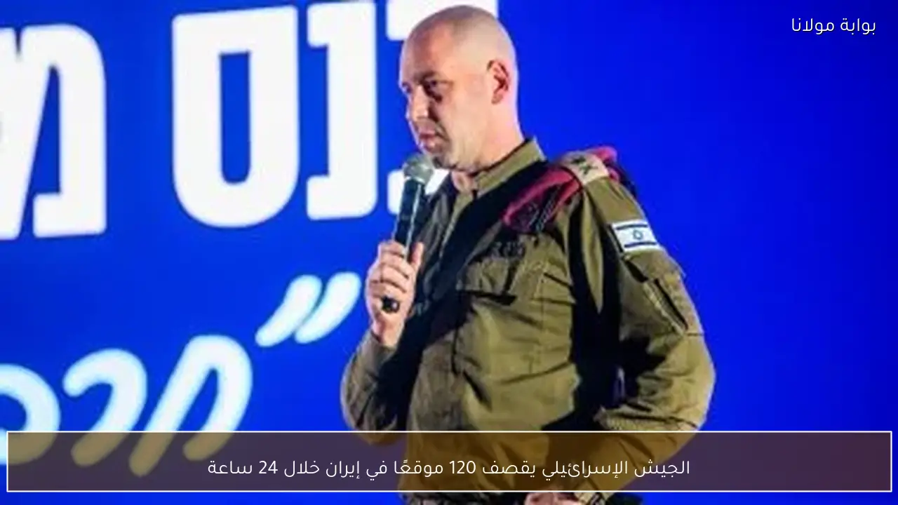 الجيش الإسرائيلي يقصف 120 موقعًا في إيران خلال 24 ساعة