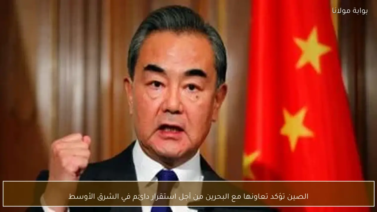 الصين تؤكد تعاونها مع البحرين من أجل استقرار دائم في الشرق الأوسط