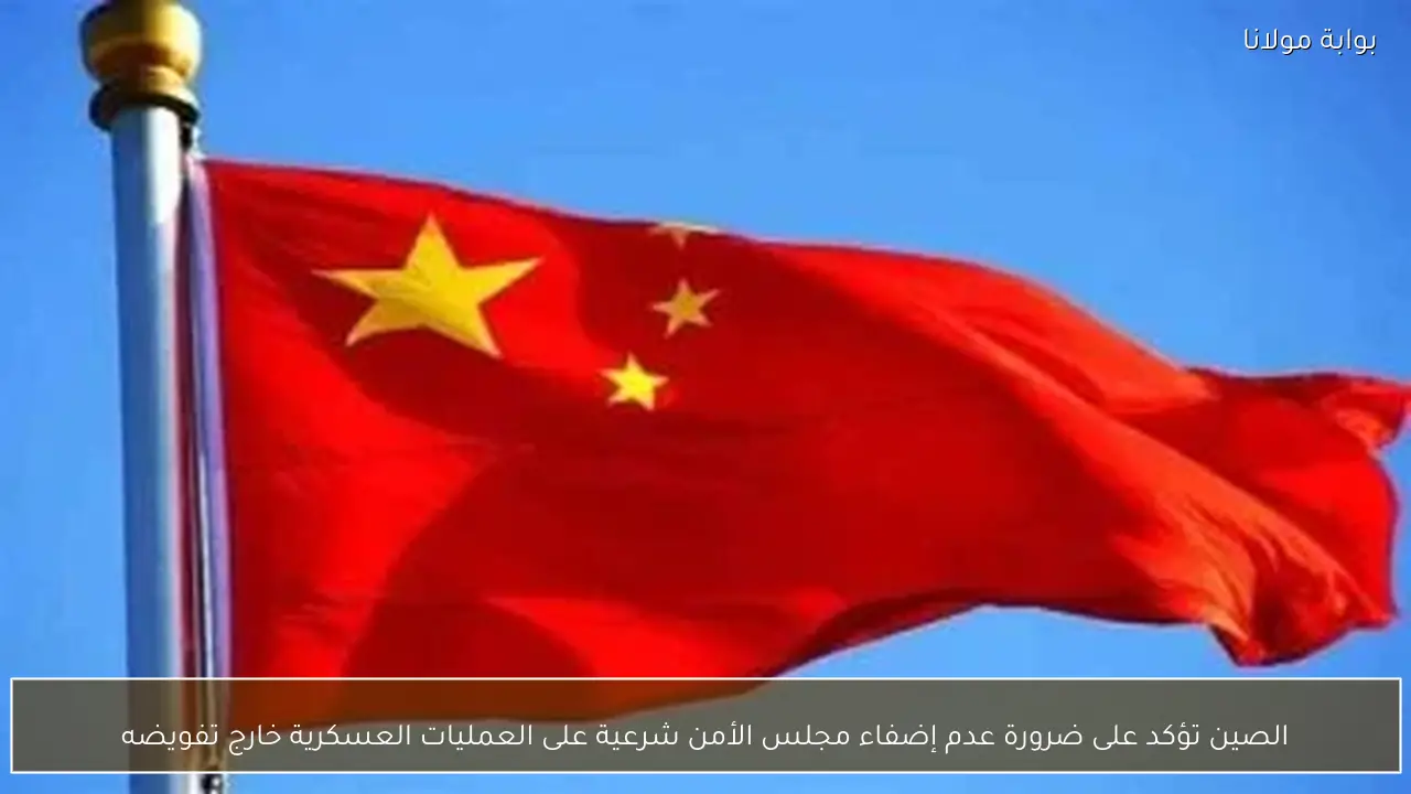 الصين تؤكد على ضرورة عدم إضفاء مجلس الأمن شرعية على العمليات العسكرية خارج تفويضه