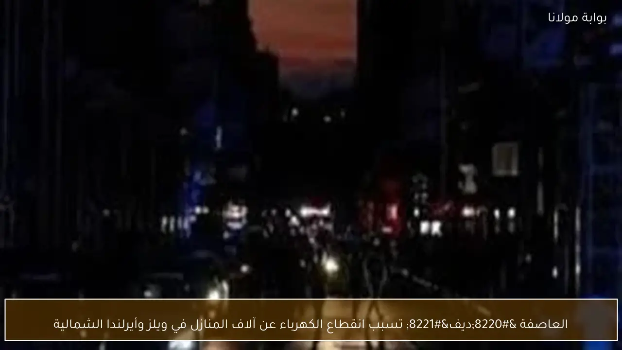 العاصفة “ديف” تسبب انقطاع الكهرباء عن آلاف المنازل في ويلز وأيرلندا الشمالية