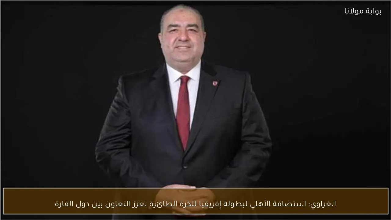 الغزاوي: استضافة الأهلي لبطولة إفريقيا للكرة الطائرة تعزز التعاون بين دول القارة