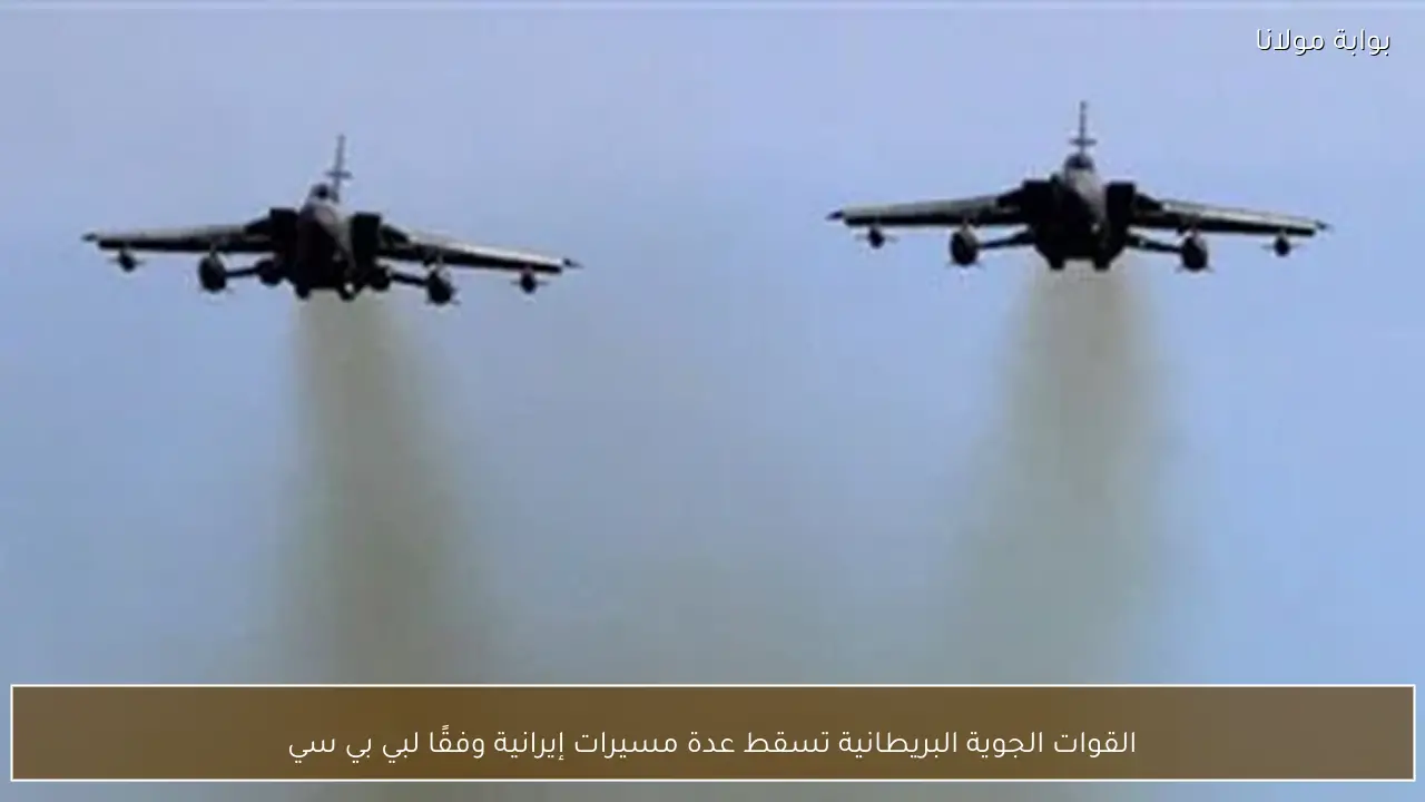 القوات الجوية البريطانية تسقط عدة مسيرات إيرانية وفقًا لبي بي سي