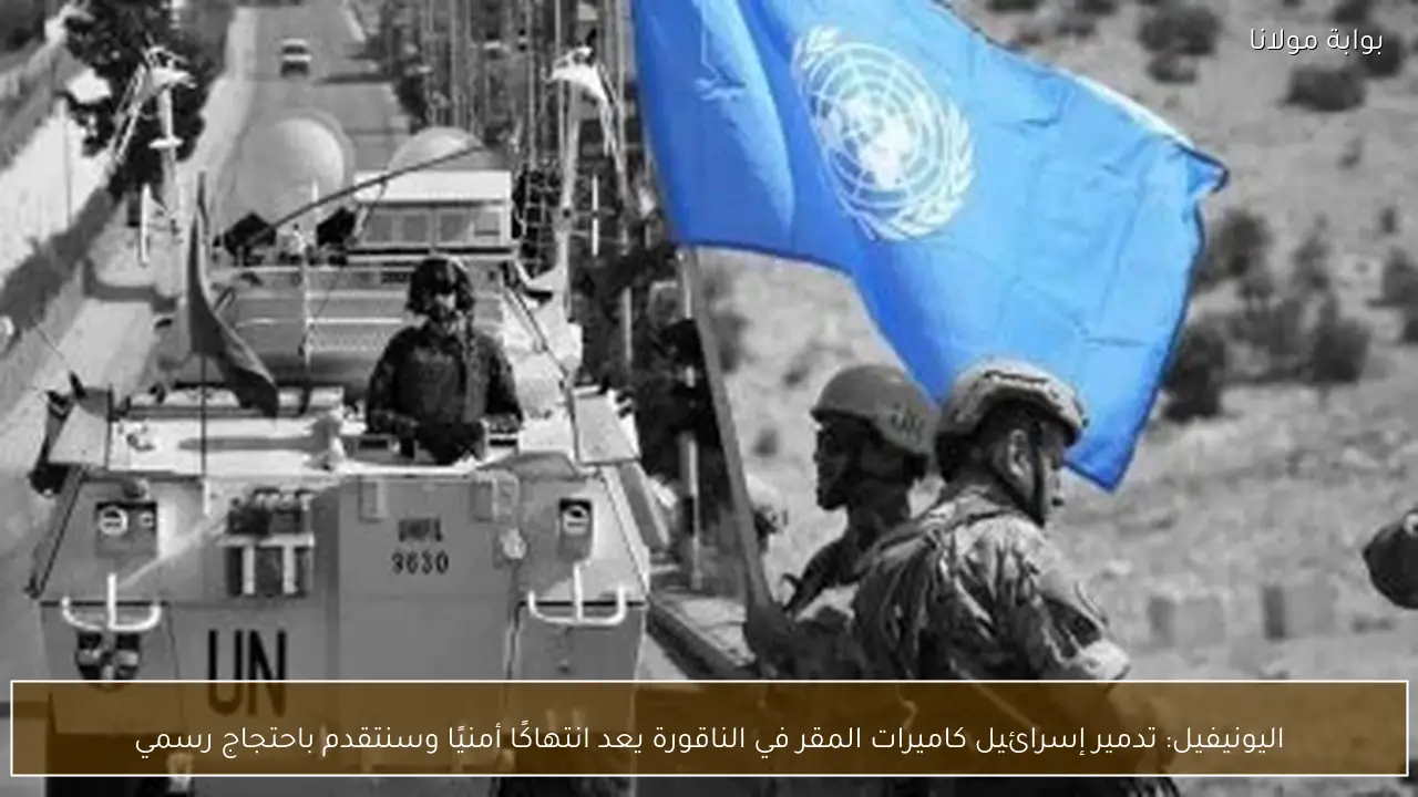 اليونيفيل: تدمير إسرائيل كاميرات المقر في الناقورة يعد انتهاكًا أمنيًا وسنتقدم باحتجاج رسمي