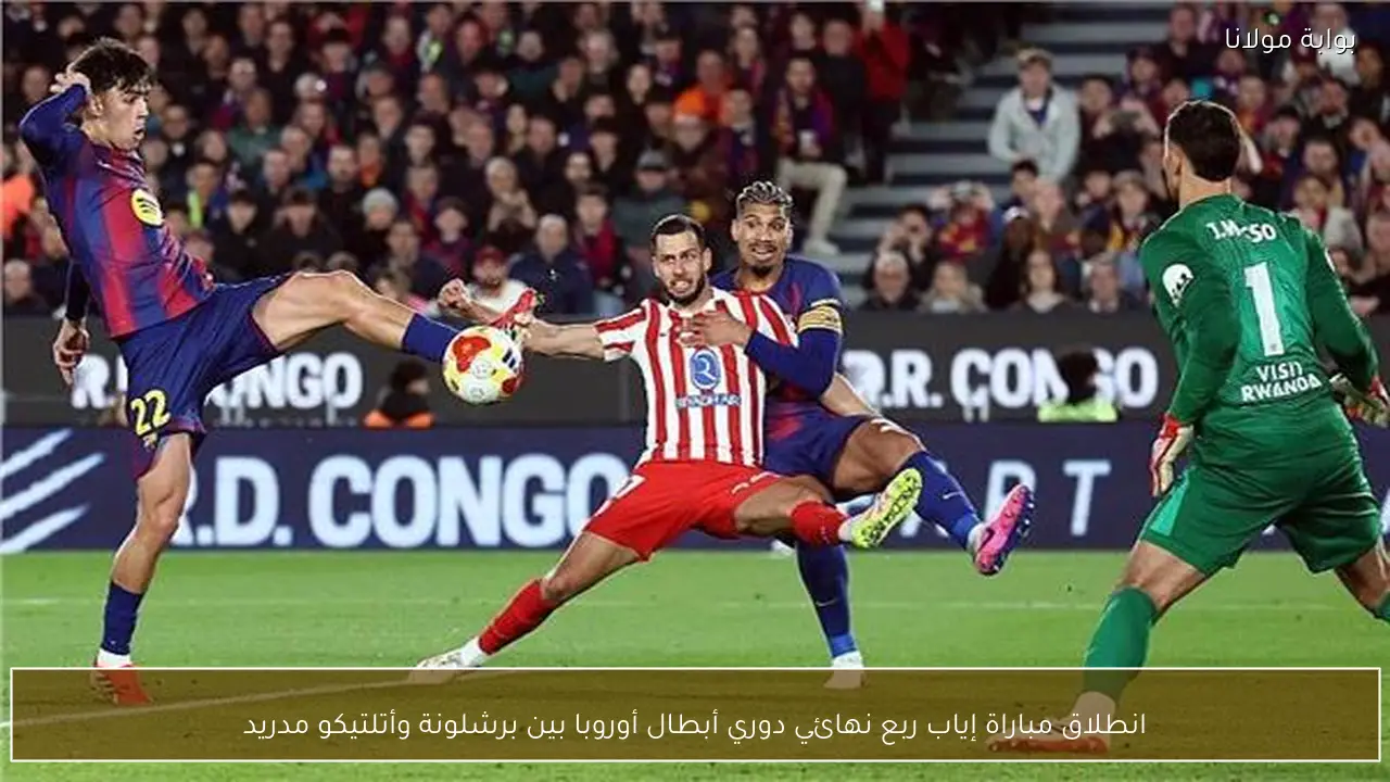 انطلاق مباراة إياب ربع نهائي دوري أبطال أوروبا بين برشلونة وأتلتيكو مدريد