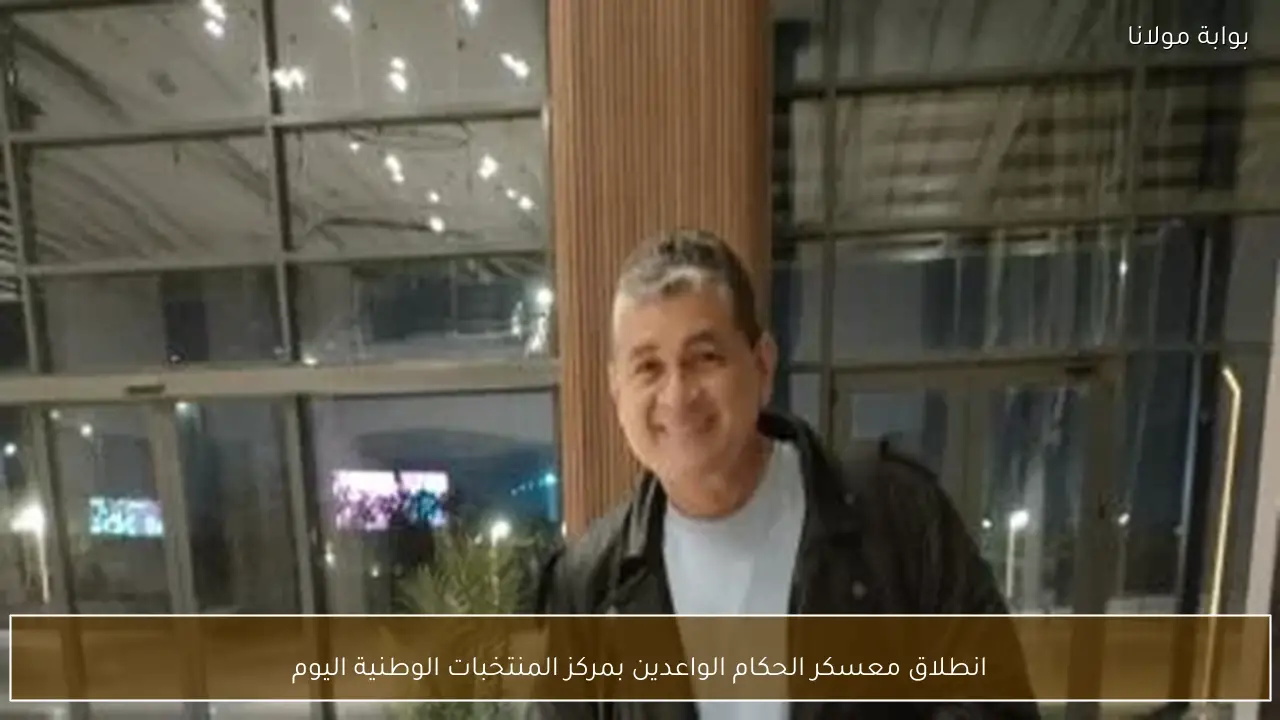 انطلاق معسكر الحكام الواعدين بمركز المنتخبات الوطنية اليوم