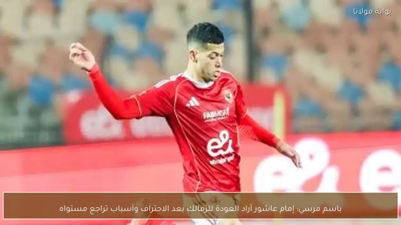 باسم مرسي: إمام عاشور أراد العودة للزمالك بعد الاحتراف وأسباب تراجع مستواه