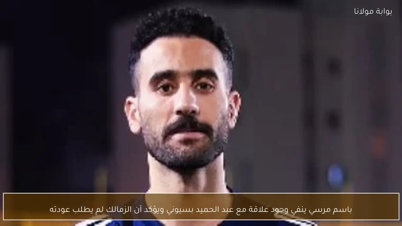 باسم مرسي ينفي وجود علاقة مع عبد الحميد بسيوني ويؤكد أن الزمالك لم يطلب عودته