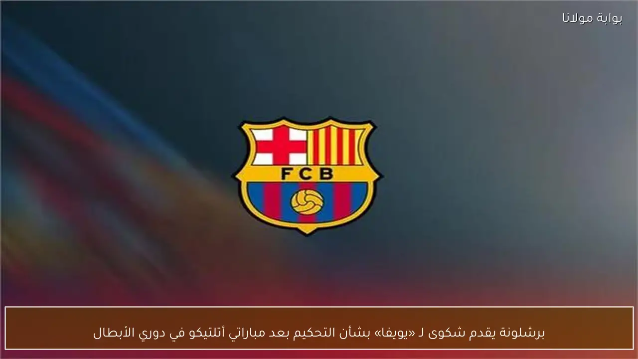 برشلونة يقدم شكوى لـ «يويفا» بشأن التحكيم بعد مباراتي أتلتيكو في دوري الأبطال
